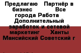 Предлагаю : Партнёр в бизнес         - Все города Работа » Дополнительный заработок и сетевой маркетинг   . Ханты-Мансийский,Советский г.